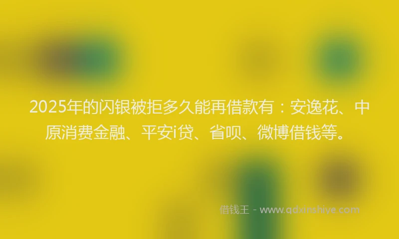 2025年的闪银被拒多久能再借款有：安逸花、中原消费金融、平安i贷、省呗、微博借钱等。
