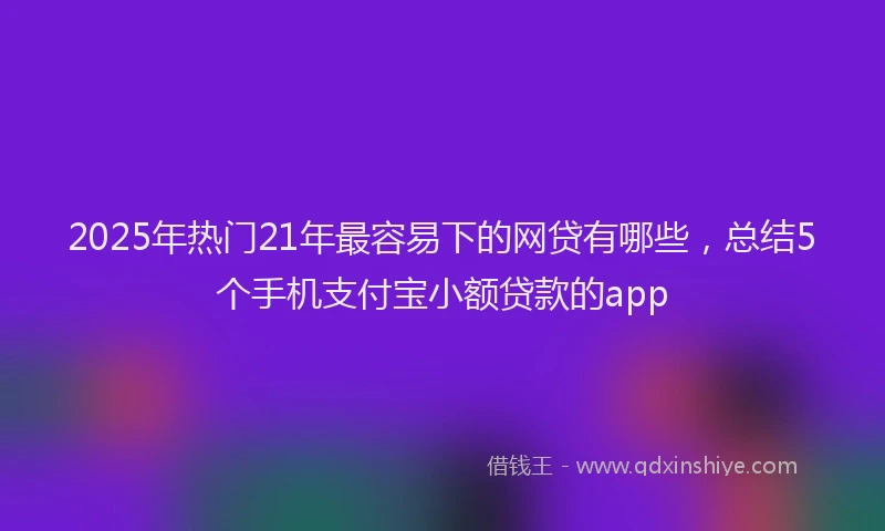 2025年热门21年最容易下的网贷有哪些，总结5个手机支付宝小额贷款的app