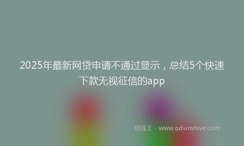 2025年最新网贷申请不通过显示，总结5个快速下款无视征信的app