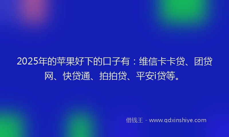 2025年的苹果好下的口子有：维信卡卡贷、团贷网、快贷通、拍拍贷、平安i贷等。
