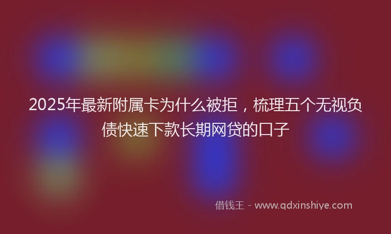 2025年最新附属卡为什么被拒，梳理五个无视负债快速下款长期网贷的口子