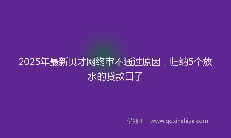 2025年最新贝才网终审不通过原因，归纳5个放水的贷款口子