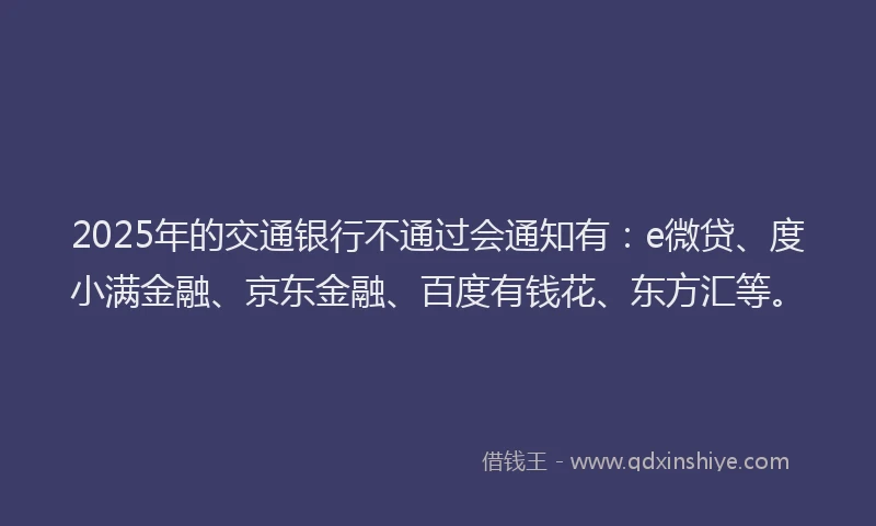 2025年的交通银行不通过会通知有：e微贷、度小满金融、京东金融、百度有钱花、东方汇等。