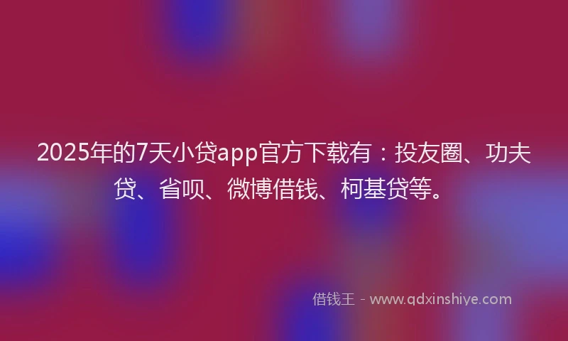2025年的7天小贷app官方下载有：投友圈、功夫贷、省呗、微博借钱、柯基贷等。