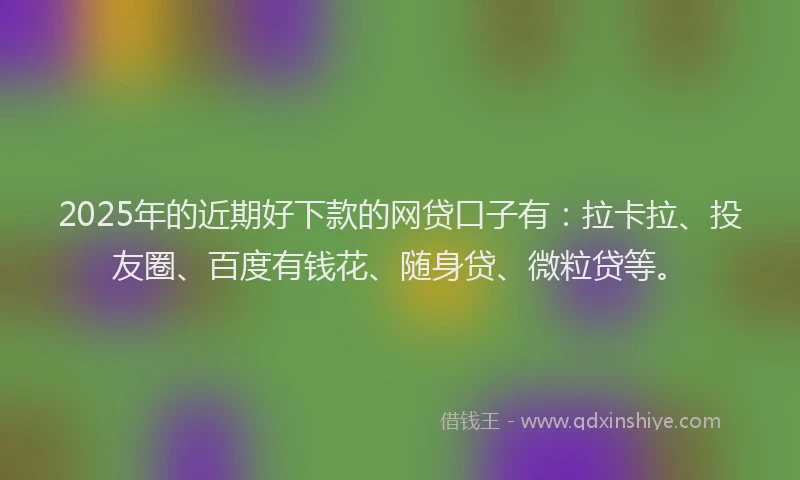 2025年的近期好下款的网贷口子有：拉卡拉、投友圈、百度有钱花、随身贷、微粒贷等。