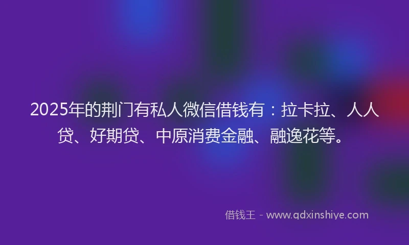 2025年的荆门有私人微信借钱有：拉卡拉、人人贷、好期贷、中原消费金融、融逸花等。