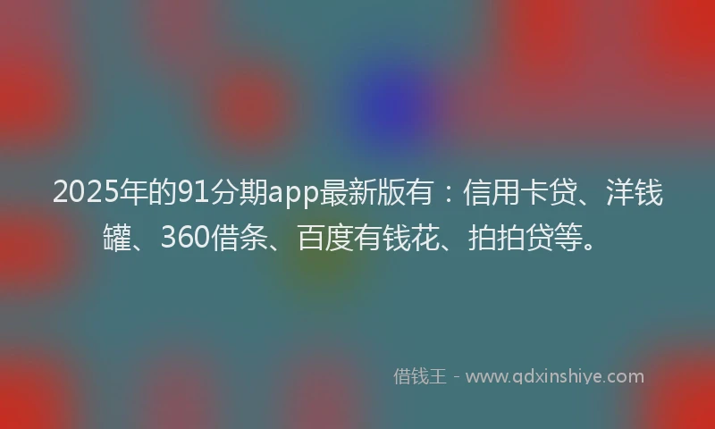 2025年的91分期app最新版有：信用卡贷、洋钱罐、360借条、百度有钱花、拍拍贷等。