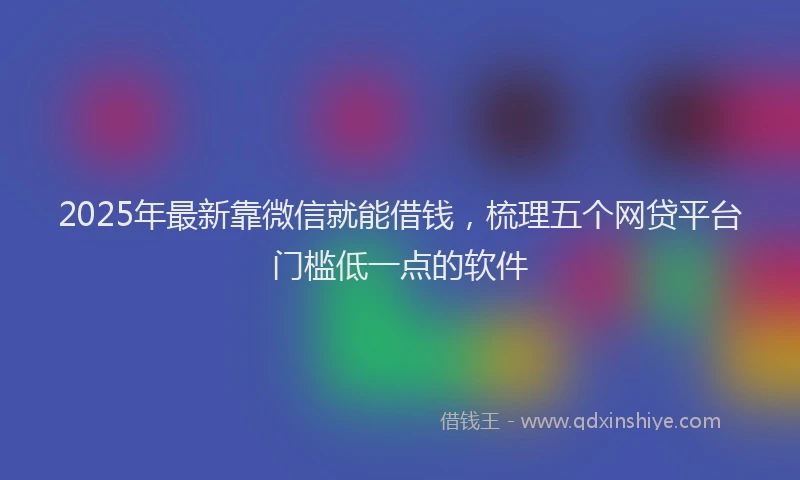 2025年最新靠微信就能借钱，梳理五个网贷平台门槛低一点的软件