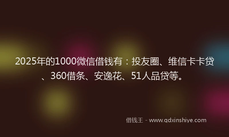 2025年的1000微信借钱有：投友圈、维信卡卡贷、360借条、安逸花、51人品贷等。