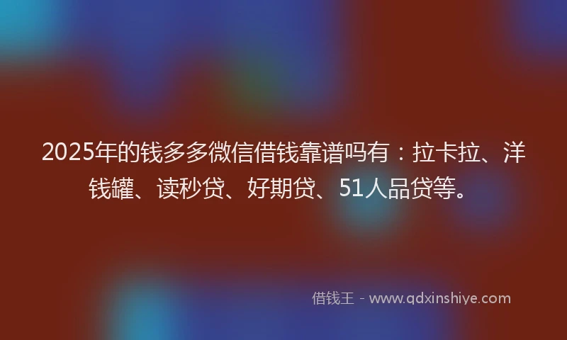 2025年的钱多多微信借钱靠谱吗有：拉卡拉、洋钱罐、读秒贷、好期贷、51人品贷等。