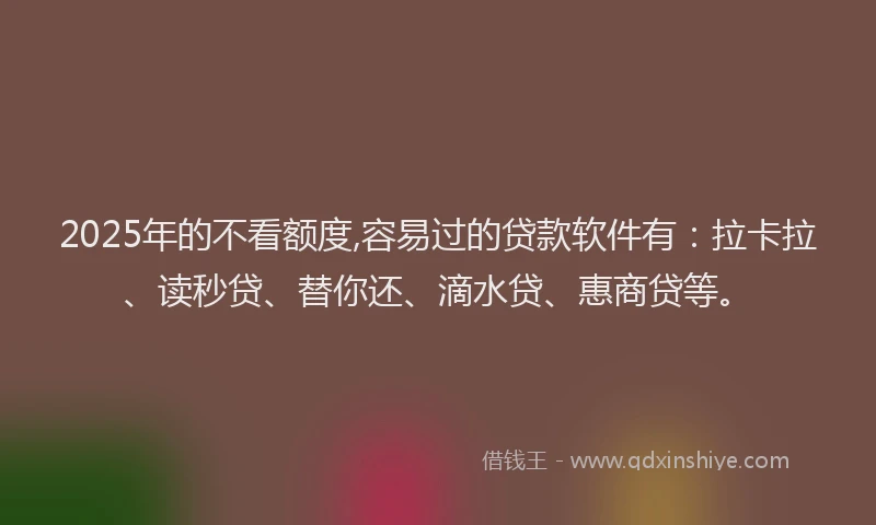 2025年的不看额度,容易过的贷款软件有：拉卡拉、读秒贷、替你还、滴水贷、惠商贷等。