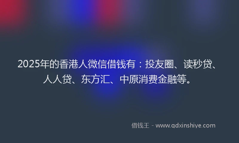2025年的香港人微信借钱有：投友圈、读秒贷、人人贷、东方汇、中原消费金融等。