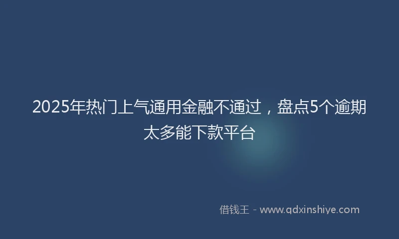 2025年热门上气通用金融不通过，盘点5个逾期太多能下款平台