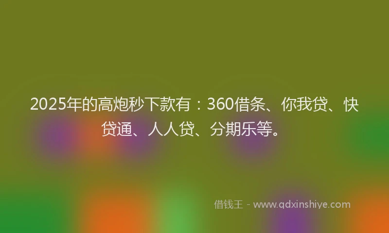 2025年的高炮秒下款有：360借条、你我贷、快贷通、人人贷、分期乐等。