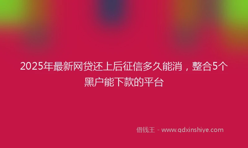2025年最新网贷还上后征信多久能消，整合5个黑户能下款的平台