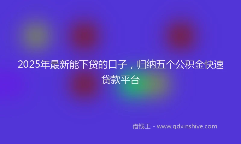 2025年最新能下贷的口子，归纳五个公积金快速贷款平台