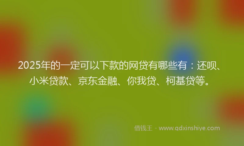 2025年的一定可以下款的网贷有哪些有：还呗、小米贷款、京东金融、你我贷、柯基贷等。