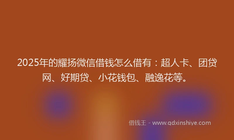 2025年的耀扬微信借钱怎么借有：超人卡、团贷网、好期贷、小花钱包、融逸花等。