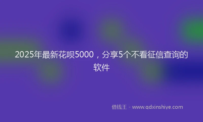 2025年最新花呗5000，分享5个不看征信查询的软件