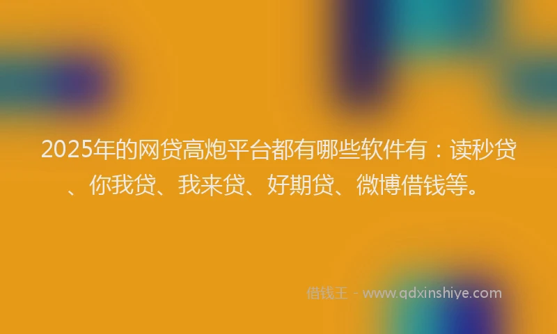 2025年的网贷高炮平台都有哪些软件有：读秒贷、你我贷、我来贷、好期贷、微博借钱等。
