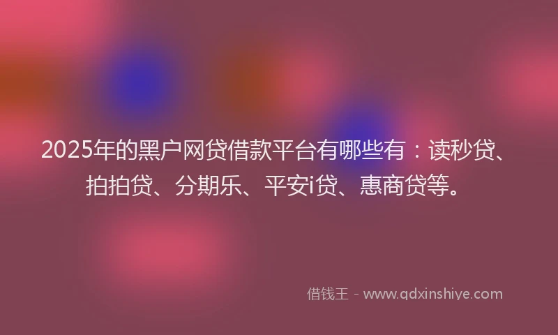 2025年的黑户网贷借款平台有哪些有：读秒贷、拍拍贷、分期乐、平安i贷、惠商贷等。