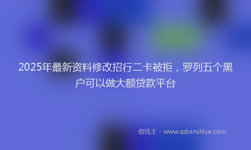 2025年最新资料修改招行二卡被拒，罗列五个黑户可以做大额贷款平台