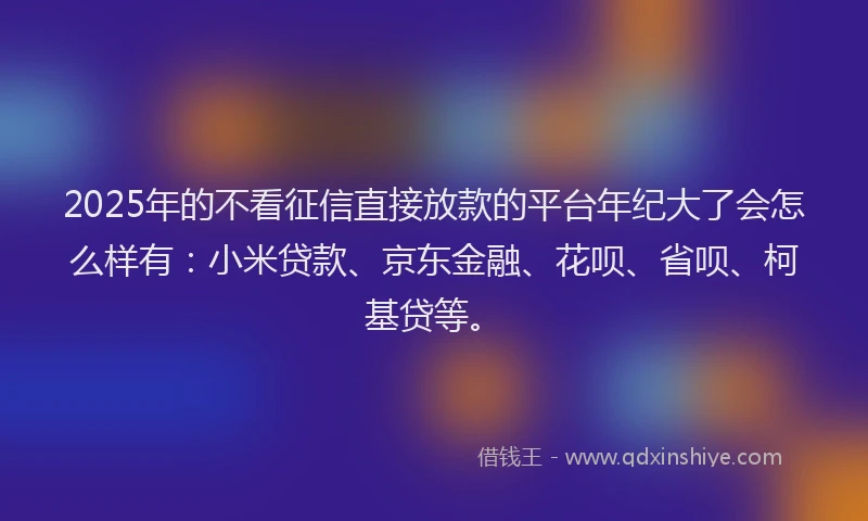 2025年的不看征信直接放款的平台年纪大了会怎么样有：小米贷款、京东金融、花呗、省呗、柯基贷等。