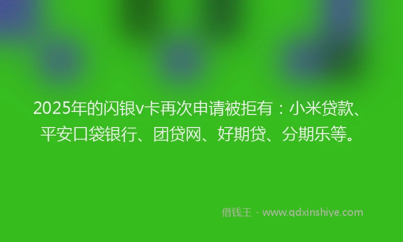 2025年的闪银v卡再次申请被拒有：小米贷款、平安口袋银行、团贷网、好期贷、分期乐等。