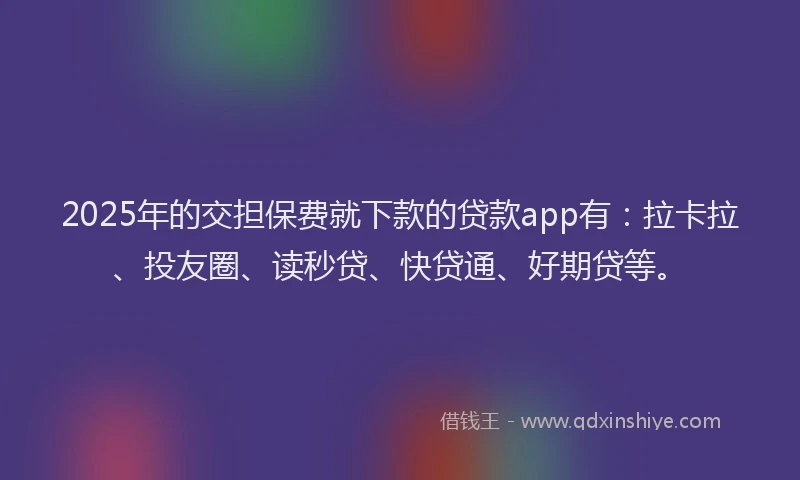 2025年的交担保费就下款的贷款app有：拉卡拉、投友圈、读秒贷、快贷通、好期贷等。