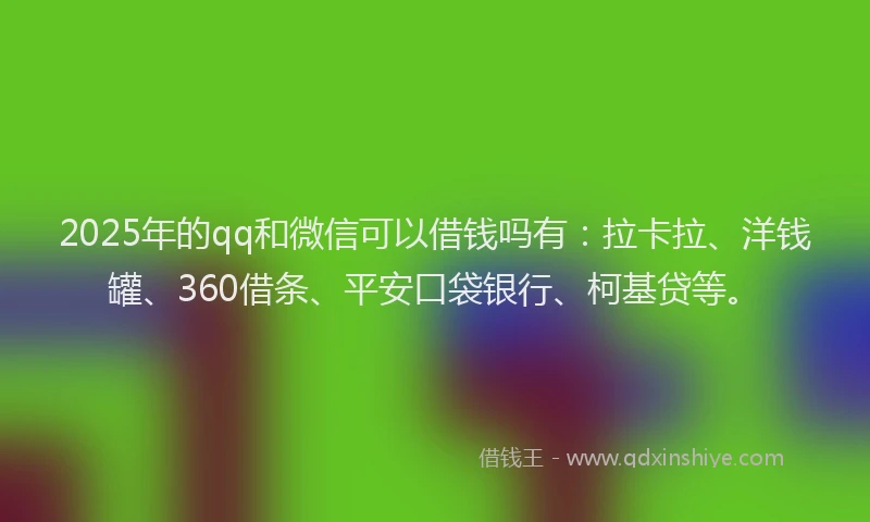 2025年的qq和微信可以借钱吗有：拉卡拉、洋钱罐、360借条、平安口袋银行、柯基贷等。