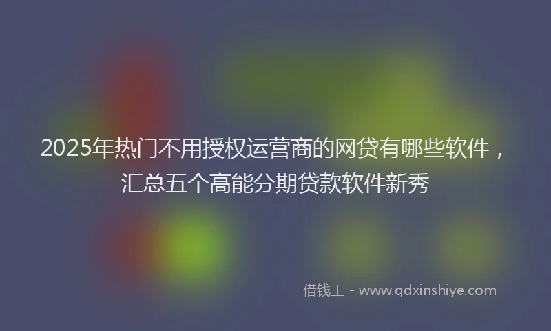 2025年热门不用授权运营商的网贷有哪些软件，汇总五个高能分期贷款软件新秀