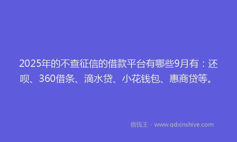 2025年的不查征信的借款平台有哪些9月有：还呗、360借条、滴水贷、小花钱包、惠商贷等。