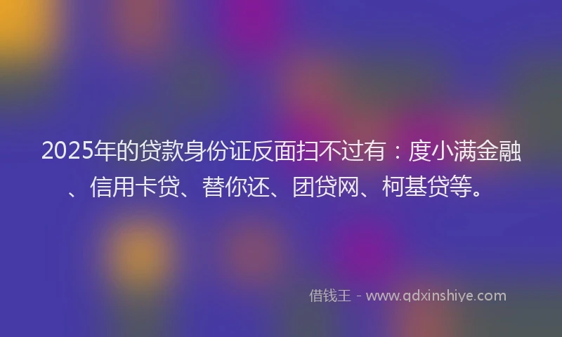 2025年的贷款身份证反面扫不过有：度小满金融、信用卡贷、替你还、团贷网、柯基贷等。
