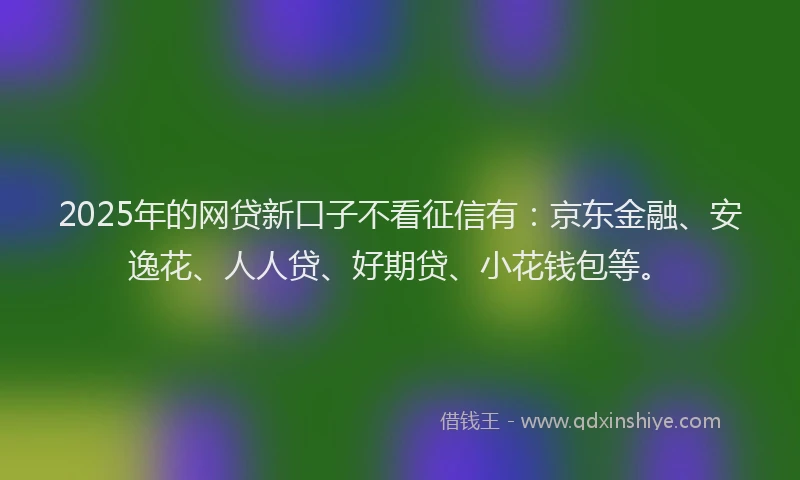 2025年的网贷新口子不看征信有：京东金融、安逸花、人人贷、好期贷、小花钱包等。