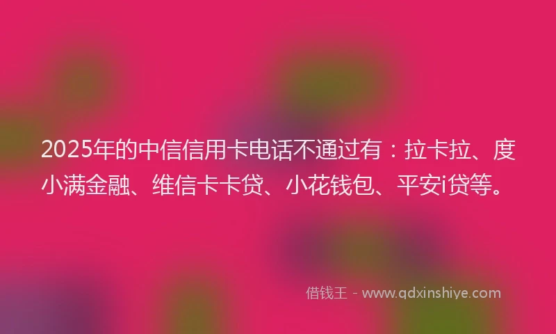 2025年的中信信用卡电话不通过有：拉卡拉、度小满金融、维信卡卡贷、小花钱包、平安i贷等。