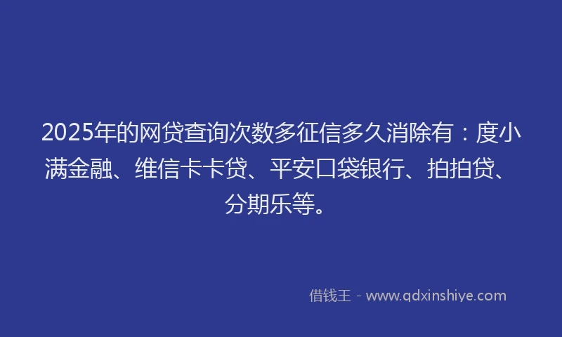 2025年的网贷查询次数多征信多久消除有：度小满金融、维信卡卡贷、平安口袋银行、拍拍贷、分期乐等。