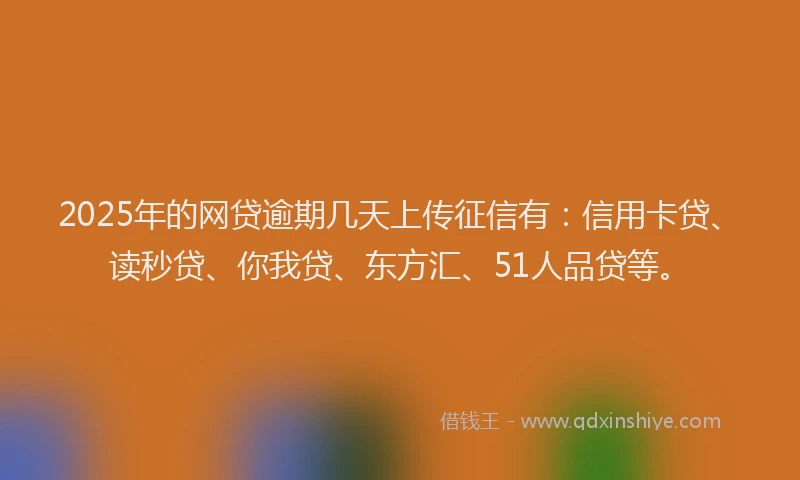 2025年的网贷逾期几天上传征信有：信用卡贷、读秒贷、你我贷、东方汇、51人品贷等。