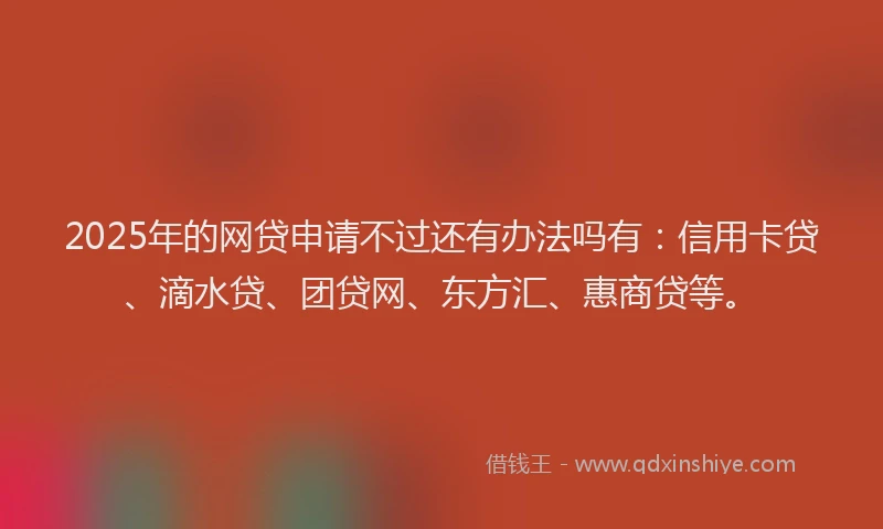 2025年的网贷申请不过还有办法吗有：信用卡贷、滴水贷、团贷网、东方汇、惠商贷等。