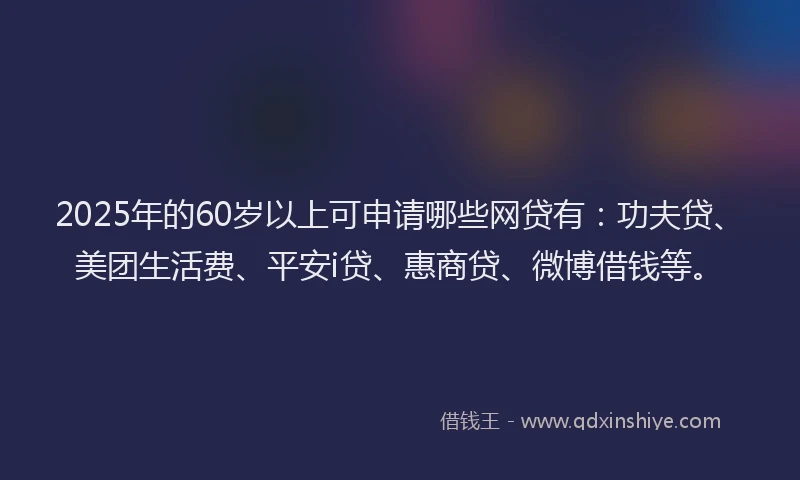 2025年的60岁以上可申请哪些网贷有：功夫贷、美团生活费、平安i贷、惠商贷、微博借钱等。