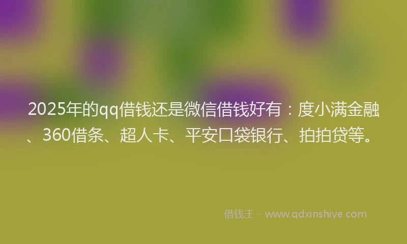 2025年的qq借钱还是微信借钱好有：度小满金融、360借条、超人卡、平安口袋银行、拍拍贷等。