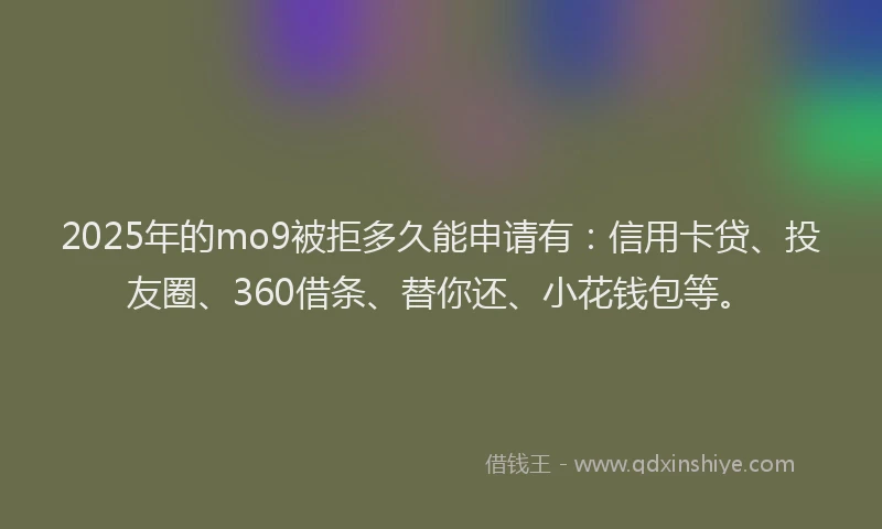 2025年的mo9被拒多久能申请有：信用卡贷、投友圈、360借条、替你还、小花钱包等。