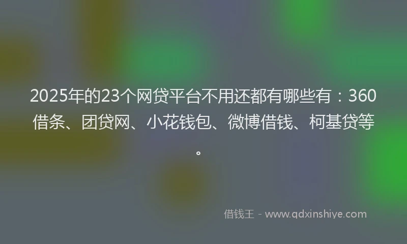 2025年的23个网贷平台不用还都有哪些有：360借条、团贷网、小花钱包、微博借钱、柯基贷等。