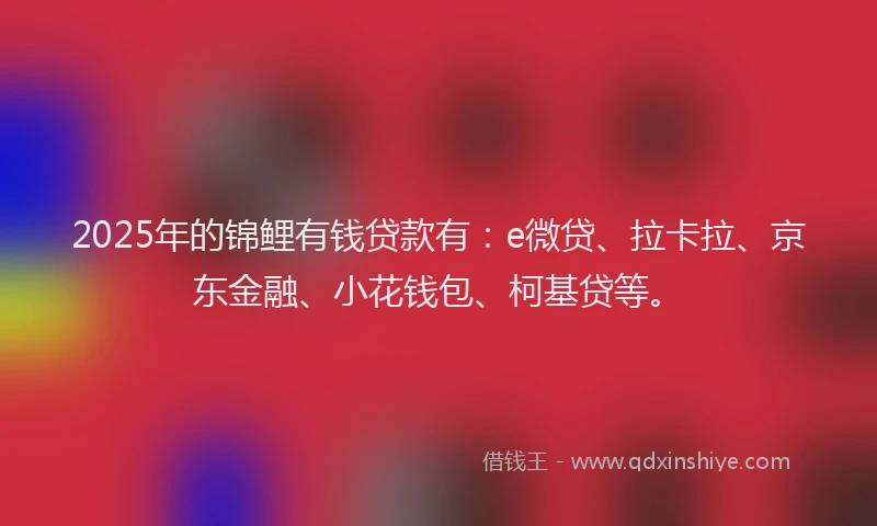 2025年的锦鲤有钱贷款有：e微贷、拉卡拉、京东金融、小花钱包、柯基贷等。