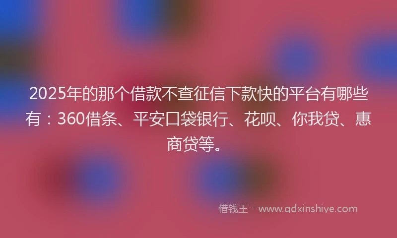 2025年的那个借款不查征信下款快的平台有哪些有：360借条、平安口袋银行、花呗、你我贷、惠商贷等。