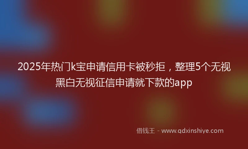 2025年热门k宝申请信用卡被秒拒，整理5个无视黑白无视征信申请就下款的app