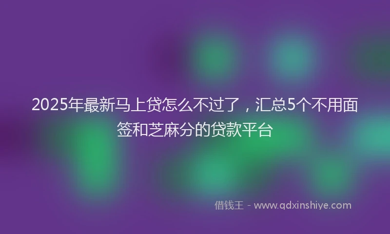 2025年最新马上贷怎么不过了，汇总5个不用面签和芝麻分的贷款平台