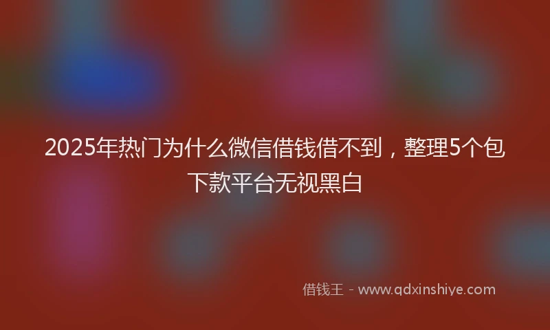 2025年热门为什么微信借钱借不到，整理5个包下款平台无视黑白
