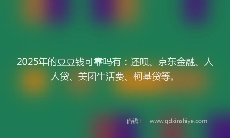 2025年的豆豆钱可靠吗有：还呗、京东金融、人人贷、美团生活费、柯基贷等。