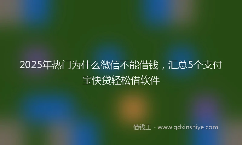 2025年热门为什么微信不能借钱，汇总5个支付宝快贷轻松借软件