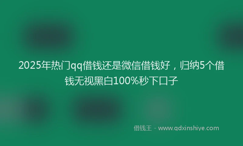 2025年热门qq借钱还是微信借钱好，归纳5个借钱无视黑白100%秒下口子